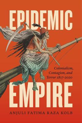Epidemic Empire: Colonialism, Contagion, and Terror, 1817-2020 - Anjuli Fatima Raza Kolb