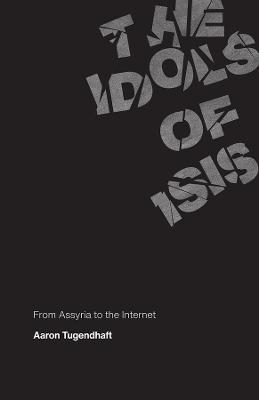 The Idols of Isis: From Assyria to the Internet - Aaron Tugendhaft