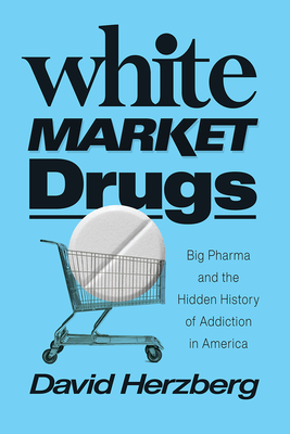 White Market Drugs: Big Pharma and the Hidden History of Addiction in America - David Herzberg