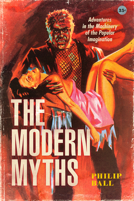 The Modern Myths: Adventures in the Machinery of the Popular Imagination - Philip Ball