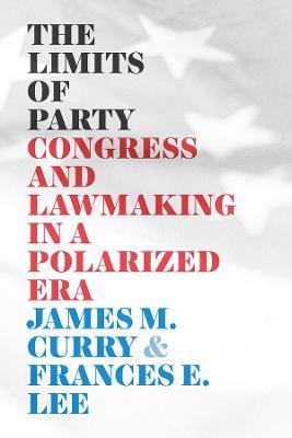 The Limits of Party: Congress and Lawmaking in a Polarized Era - James M. Curry