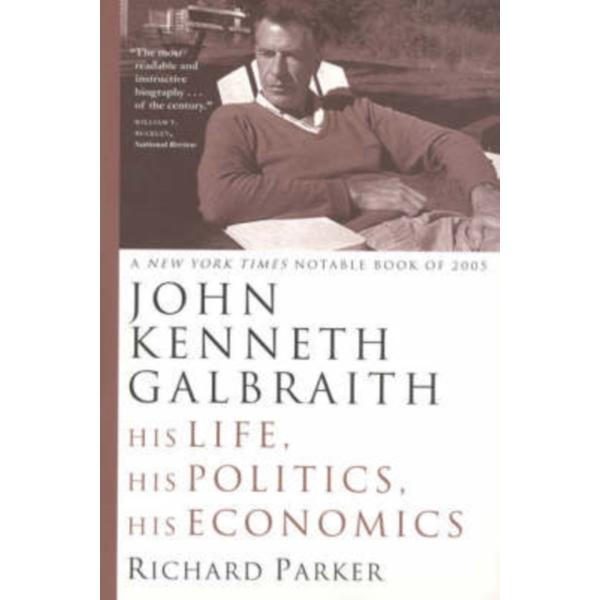 John Kenneth Galbraith: His Life, His Politics, His Economics - Richard Parker