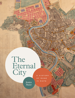 The Eternal City: A History of Rome in Maps - Jessica Maier