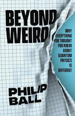 Beyond Weird: Why Everything You Thought You Knew about Quantum Physics Is Different - Philip Ball