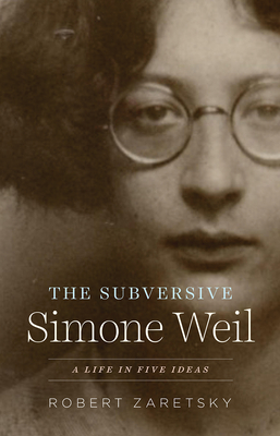 The Subversive Simone Weil: A Life in Five Ideas - Robert Zaretsky