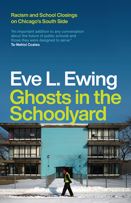 Ghosts in the Schoolyard: Racism and School Closings on Chicago's South Side - Eve L. Ewing