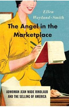 Poza produsului The Angel in the Marketplace: Adwoman Jean Wade Rindlaub and the Selling of America - Ellen Wayland-smith