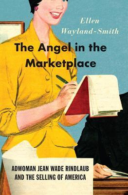 The Angel in the Marketplace: Adwoman Jean Wade Rindlaub and the Selling of America - Ellen Wayland-smith