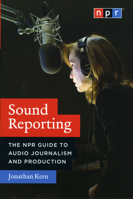 Sound Reporting: The NPR Guide to Audio Journalism and Production - Jonathan Kern