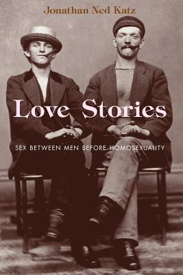 Love Stories: Sex Between Men Before Homosexuality - Jonathan Ned Katz