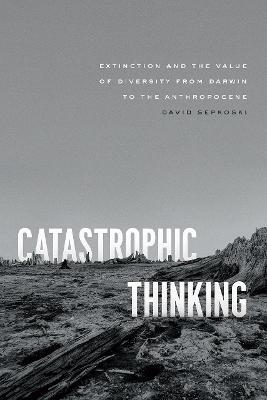 Catastrophic Thinking: Extinction and the Value of Diversity from Darwin to the Anthropocene - David Sepkoski