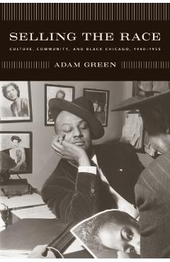 Poza produsului Selling the Race: Culture, Community, and Black Chicago, 1940-1955 - Adam Green