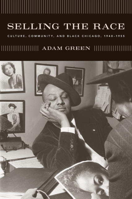 Selling the Race: Culture, Community, and Black Chicago, 1940-1955 - Adam Green