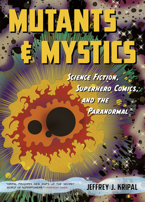 Mutants and Mystics: Science Fiction, Superhero Comics, and the Paranormal - Jeffrey J. Kripal