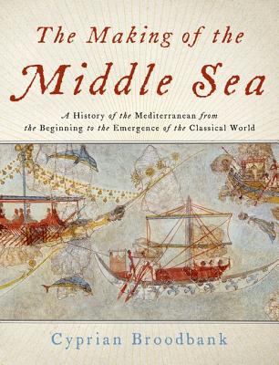 The Making of the Middle Sea: A History of the Mediterranean from the Beginning to the Emergence of the Classical World - Cyprian Broodbank