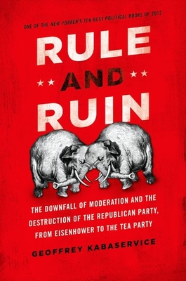 Rule and Ruin: The Downfall of Moderation and the Destruction of the Republican Party, from Eisenhower to the Tea Party - Geoffrey Kabaservice