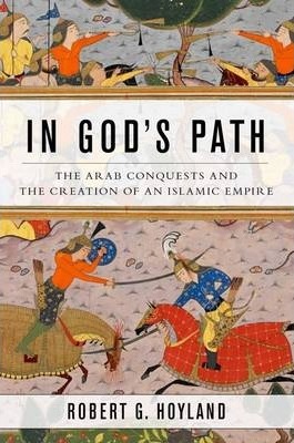 In God's Path: The Arab Conquests and the Creation of an Islamic Empire - Robert G. Hoyland