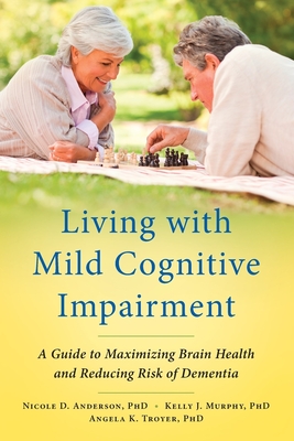 Living with Mild Cognitive Impairment: A Guide to Maximizing Brain Health and Reducing Risk of Dementia - Nicole D. Anderson