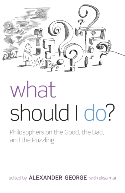What Should I Do?: Philosophers on the Good, the Bad, and the Puzzling - Alexander George