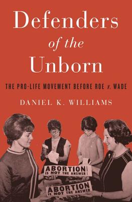 Defenders of the Unborn: The Pro-Life Movement Before Roe V. Wade - Daniel K. Williams