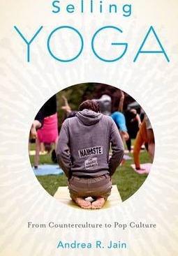 Selling Yoga: From Counterculture to Pop Culture - Andrea Jain