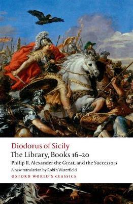 The Library, Books 16-20: Philip II, Alexander the Great, and the Successors - Diodorus Siculus