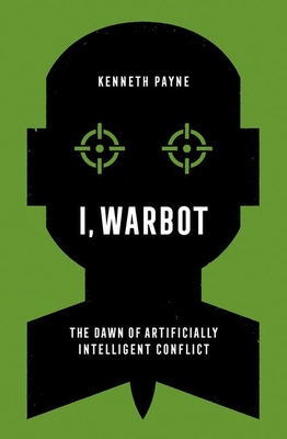 I, Warbot: The Dawn of Artificially Intelligent Conflict - Kenneth Payne