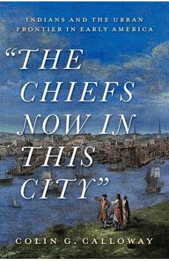 Poza produsului The Chiefs Now in This City: Indians and the Urban Frontier in Early America - Colin Calloway