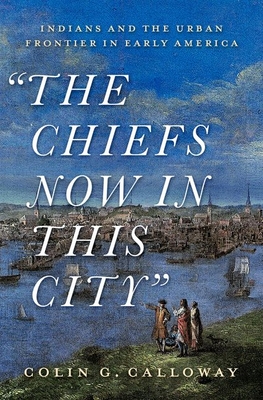 The Chiefs Now in This City: Indians and the Urban Frontier in Early America - Colin Calloway