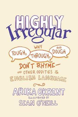 Highly Irregular: Why Tough, Through, and Dough Don't Rhyme--And Other Oddities of the English Language - Arika Okrent