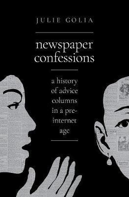 Newspaper Confessions: A History of Advice Columns in a Pre-Internet Age - Julie Golia