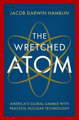 The Wretched Atom: America's Global Gamble with Peaceful Nuclear Technology - Jacob Darwin Hamblin