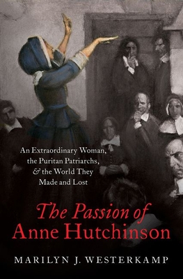 The Passion of Anne Hutchinson: An Extraordinary Woman, the Puritan Patriarchs, and the World They Made and Lost - Marilyn Westerkamp