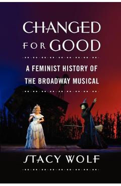 Changed for Good: A Feminist History of the Broadway Musical - Stacy Wolf