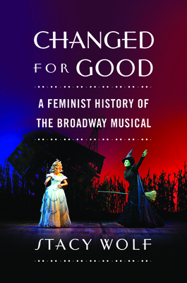 Changed for Good: A Feminist History of the Broadway Musical - Stacy Wolf