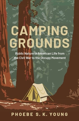 Camping Grounds: Public Nature in American Life from the Civil War to the Occupy Movement - Phoebe S. K. Young