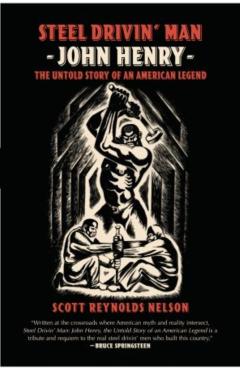 Steel Drivin' Man: John Henry, the Untold Story of an American Legend - Scott Reynolds Nelson