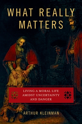 What Really Matters: Living a Moral Life Amidst Uncertainty and Danger - Arthur Kleinman