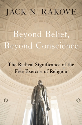 Beyond Belief, Beyond Conscience: The Radical Significance of the Free Exercise of Religion - Jack N. Rakove