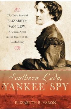 Southern Lady, Yankee Spy: The True Story of Elizabeth Van Lew, a Union Agent in the Heart of the Confederacy - Elizabeth R. Varon