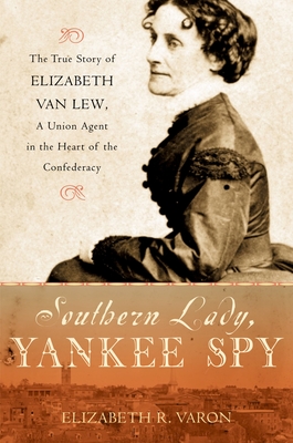 Southern Lady, Yankee Spy: The True Story of Elizabeth Van Lew, a Union Agent in the Heart of the Confederacy - Elizabeth R. Varon