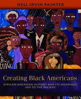 Creating Black Americans: African-American History and Its Meanings, 1619 to the Present - Nell Irvin Painter