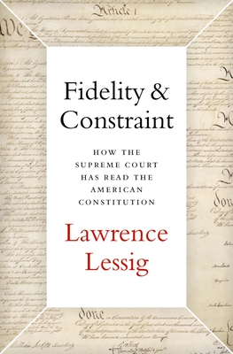 Fidelity & Constraint: How the Supreme Court Has Read the American Constitution - Lawrence Lessig