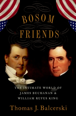 Bosom Friends: The Intimate World of James Buchanan and William Rufus King - Thomas J. Balcerski