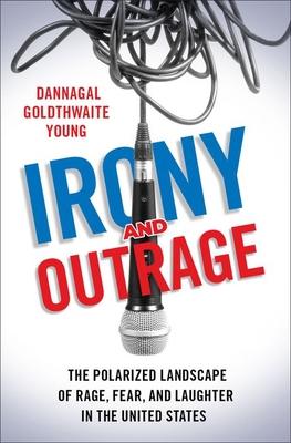 Irony and Outrage: The Polarized Landscape of Rage, Fear, and Laughter in the United States - Dannagal Goldthwaite Young