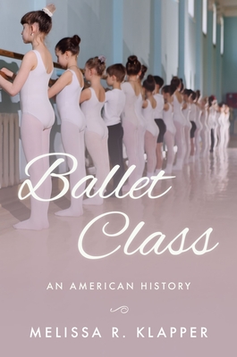 Ballet Class: An American History - Melissa R. Klapper