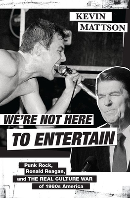 We're Not Here to Entertain: Punk Rock, Ronald Reagan, and the Real Culture War of 1980s America - Kevin Mattson