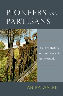 Pioneers and Partisans: An Oral History of Nazi Genocide in Belorussia - Anike Walke