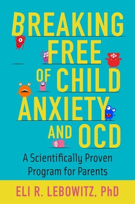Breaking Free of Child Anxiety and OCD: A Scientifically Proven Program for Parents - Eli R. Lebowitz
