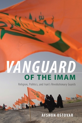 Vanguard of the Imam: Religion, Politics, and Iran's Revolutionary Guards - Afshon Ostovar